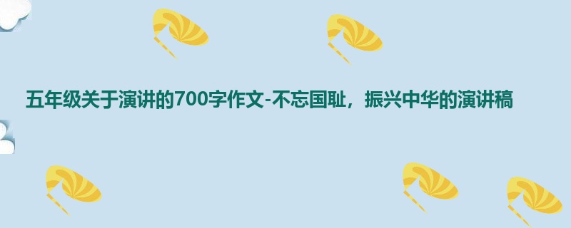 五年级关于演讲的700字作文-不忘国耻,振兴中华的演讲稿