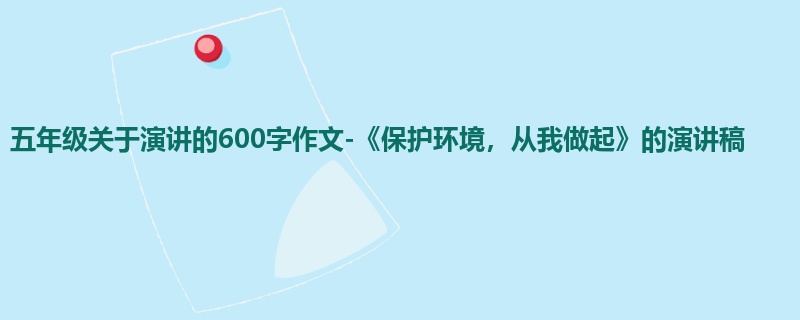 五年级关于演讲的600字作文-《保护环境,从我做起》的演讲稿