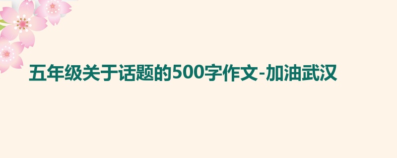 五年级关于话题的500字作文-加油武汉
