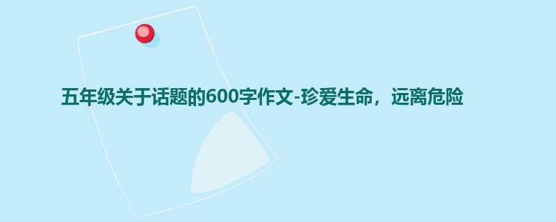 五年级关于话题的600字作文-珍爱生命,远离危险