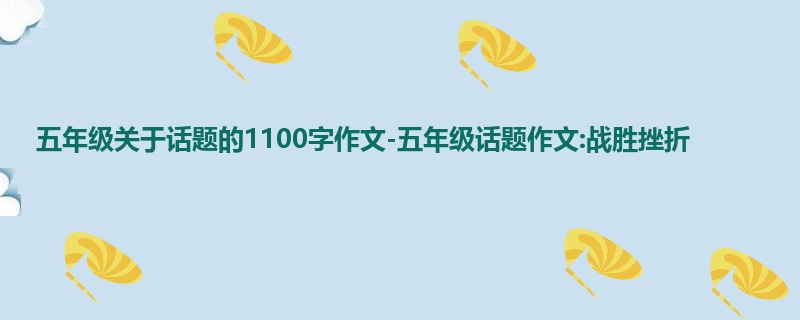 五年级关于话题的1100字作文-五年级话题作文:战胜挫折