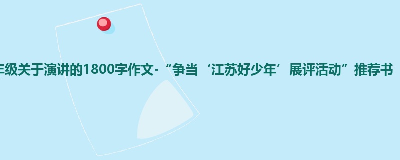 五年级关于演讲的1800字作文-“争当‘江苏好少年’展评活动”推荐书