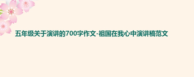 五年级关于演讲的700字作文-祖国在我心中演讲稿范文