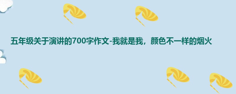 五年级关于演讲的700字作文-我就是我,颜色不一样的烟火
