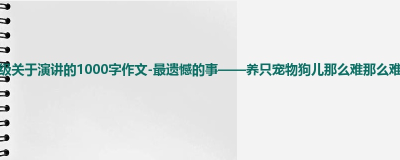 五年级关于演讲的1000字作文-最遗憾的事——养只宠物狗儿那么难那么难