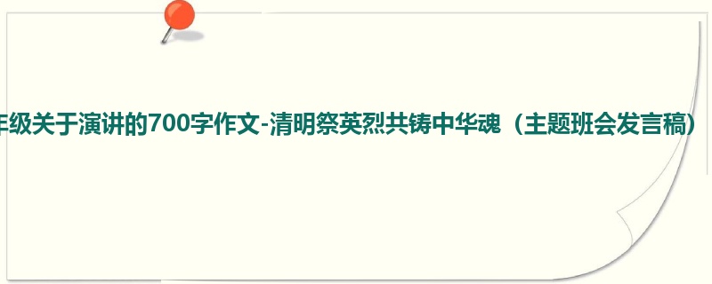 五年级关于演讲的700字作文-清明祭英烈共铸中华魂(主题班会发言稿)