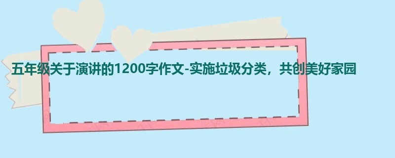 五年级关于演讲的1200字作文-实施垃圾分类,共创美好家园