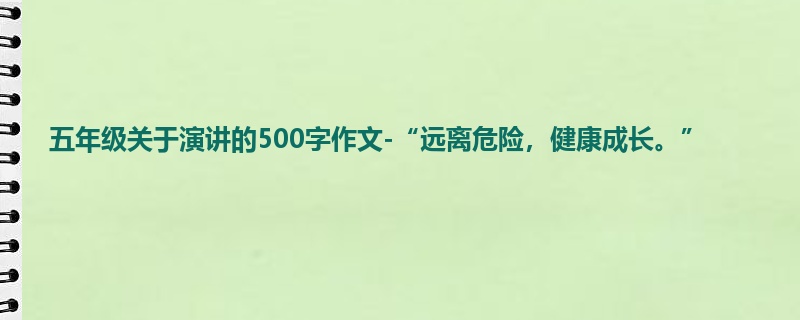 五年级关于演讲的500字作文-“远离危险,健康成长。”