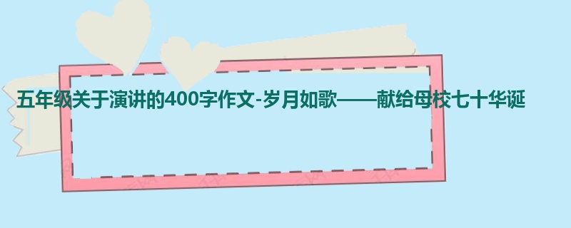 五年级关于演讲的400字作文-岁月如歌——献给母校七十华诞