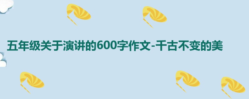 五年级关于演讲的600字作文-千古不变的美