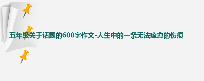 五年级关于话题的600字作文-人生中的一条无法痊愈的伤痕