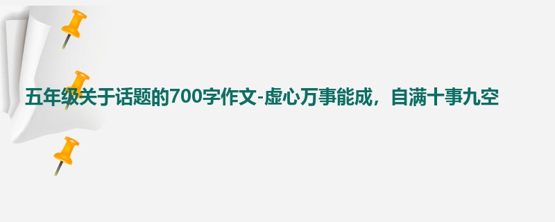 五年级关于话题的700字作文-虚心万事能成,自满十事九空