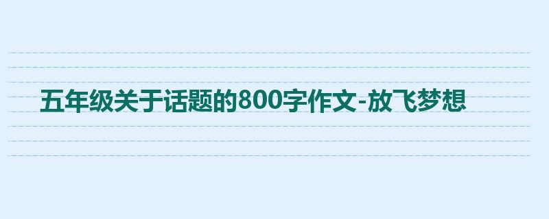 五年级关于话题的800字作文-放飞梦想
