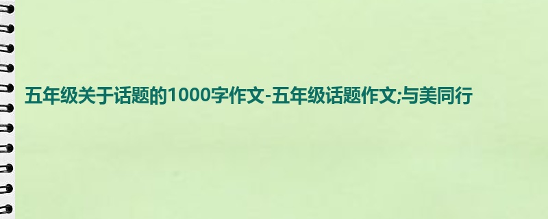 五年级关于话题的1000字作文-五年级话题作文;与美同行