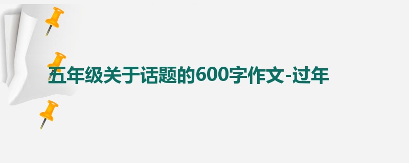 五年级关于话题的600字作文-过年