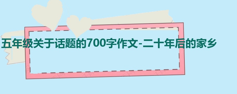 五年级关于话题的700字作文-二十年后的家乡