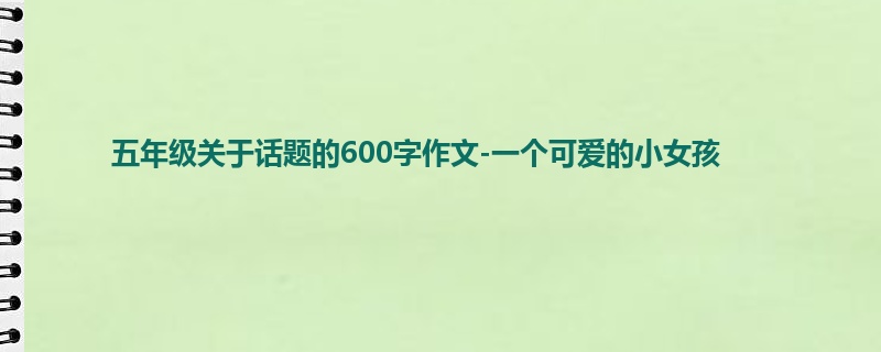 五年级关于话题的600字作文-一个可爱的小女孩