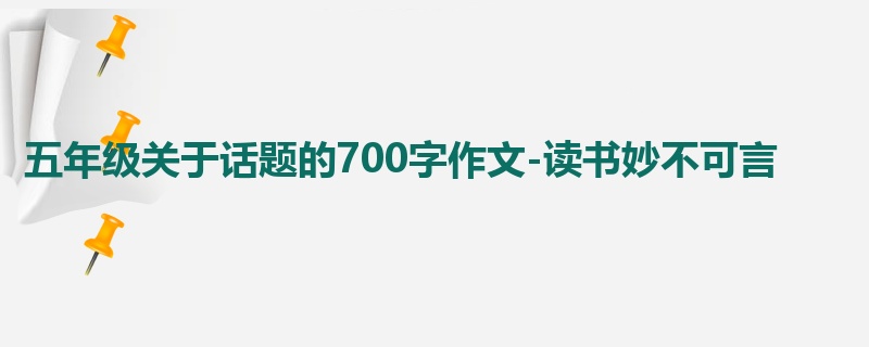 五年级关于话题的700字作文-读书妙不可言