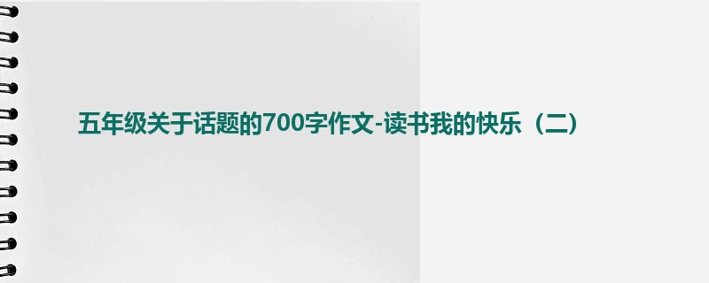 五年级关于话题的700字作文-读书我的快乐(二)
