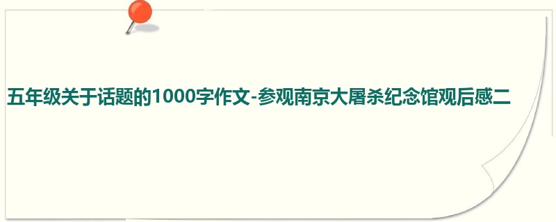 五年级关于话题的1000字作文-参观南京大屠杀纪念馆观后感二
