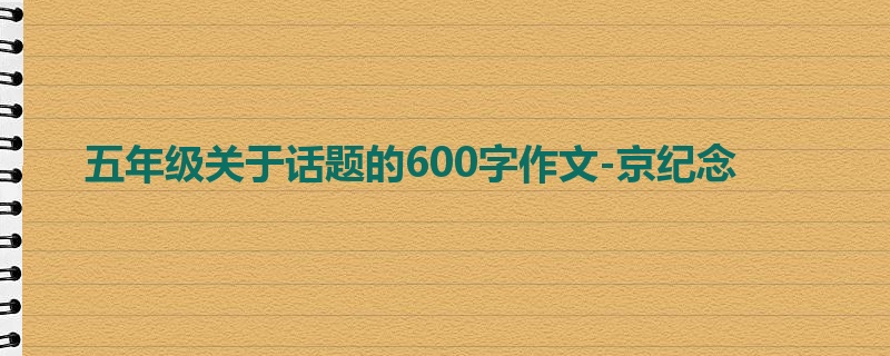 五年级关于话题的600字作文-京纪念