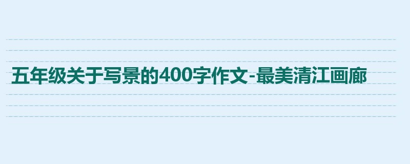 五年级关于写景的400字作文-最美清江画廊