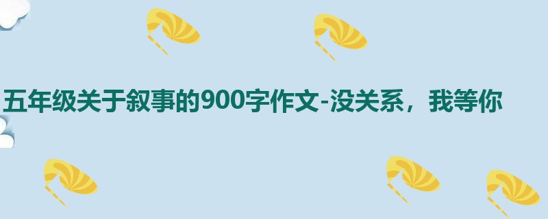 五年级关于叙事的900字作文-没关系,我等你