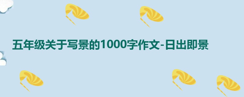 五年级关于写景的1000字作文-日出即景