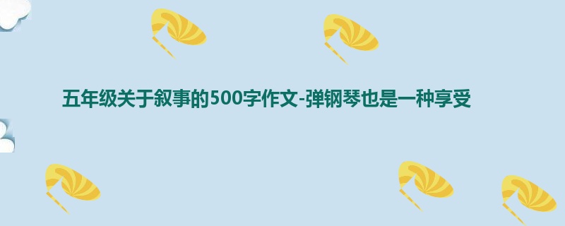 五年级关于叙事的500字作文-弹钢琴也是一种享受
