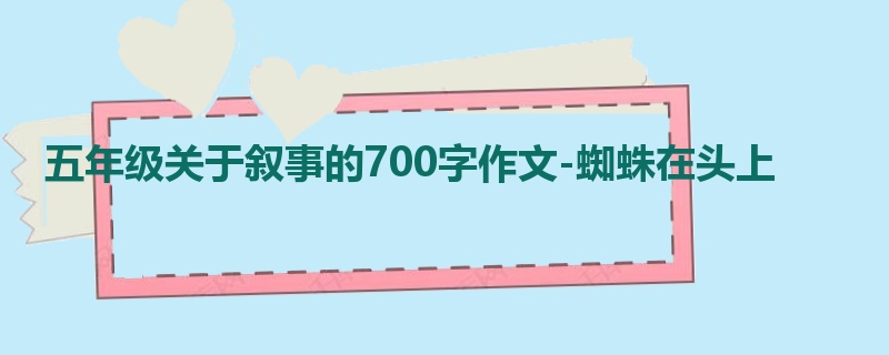 五年级关于叙事的700字作文-蜘蛛在头上