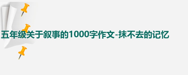 五年级关于叙事的1000字作文-抹不去的记忆