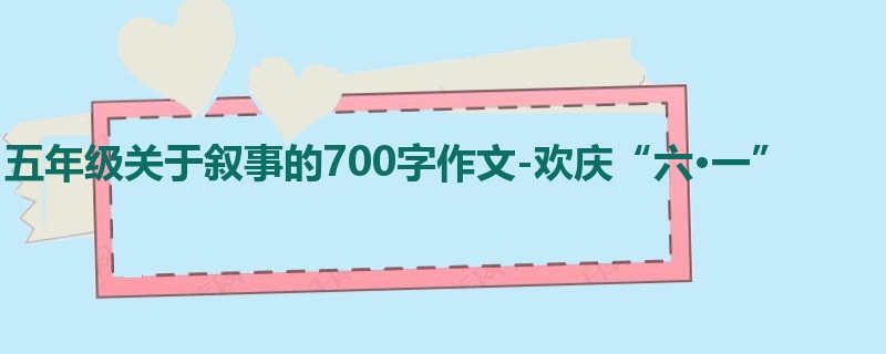 五年级关于叙事的700字作文-欢庆“六·一”