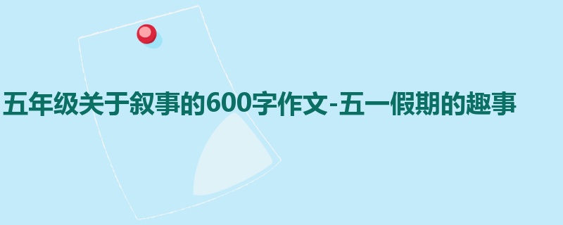 五年级关于叙事的600字作文-五一假期的趣事