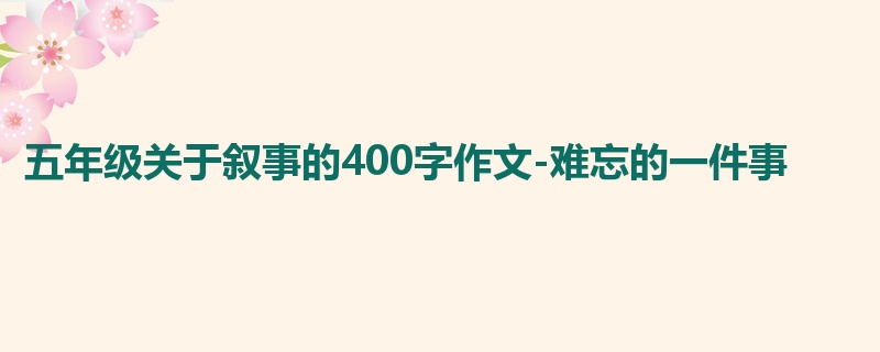 五年级关于叙事的400字作文-难忘的一件事