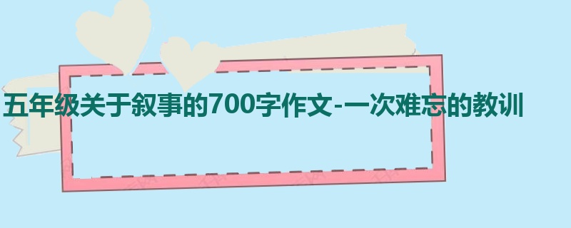 五年级关于叙事的700字作文-一次难忘的教训