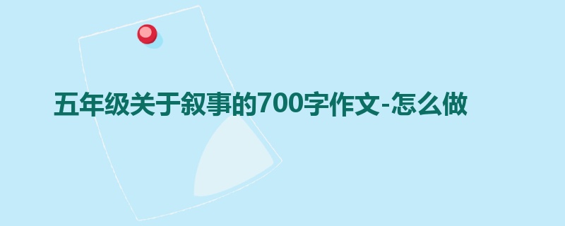 五年级关于叙事的700字作文-怎么做