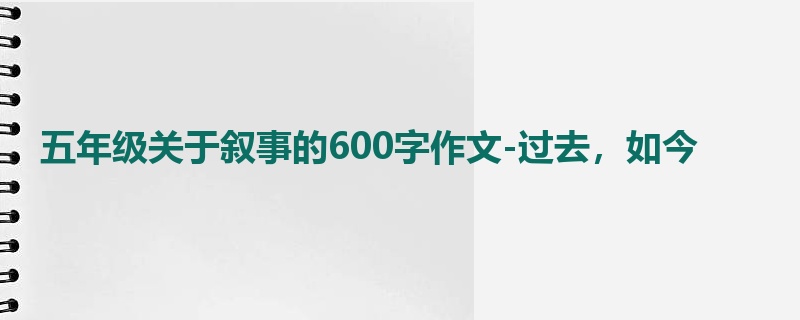 五年级关于叙事的600字作文-过去,如今