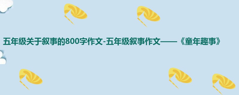 五年级关于叙事的800字作文-五年级叙事作文——《童年趣事》