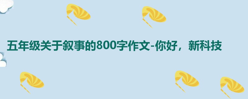 五年级关于叙事的800字作文-你好,新科技