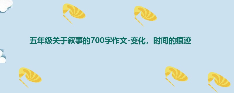 五年级关于叙事的700字作文-变化,时间的痕迹
