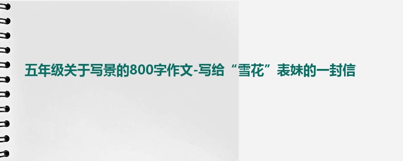 五年级关于写景的800字作文-写给“雪花”表妹的一封信