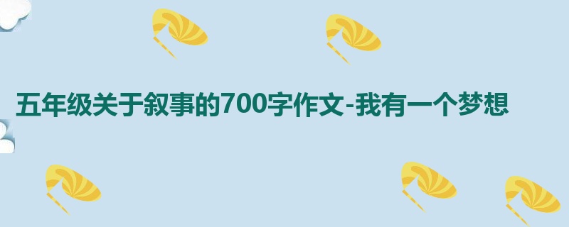五年级关于叙事的700字作文-我有一个梦想