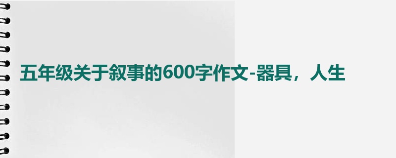 五年级关于叙事的600字作文-器具,人生