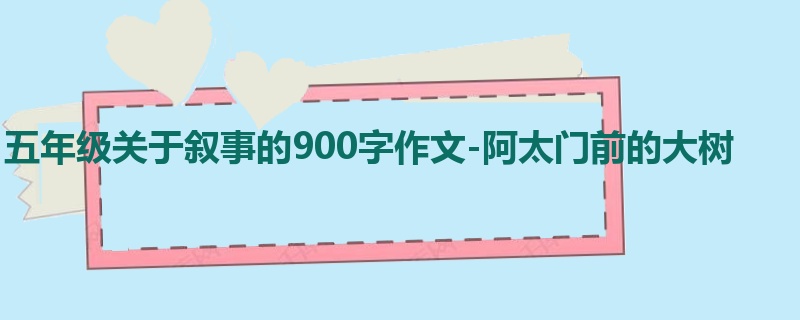五年级关于叙事的900字作文-阿太门前的大树