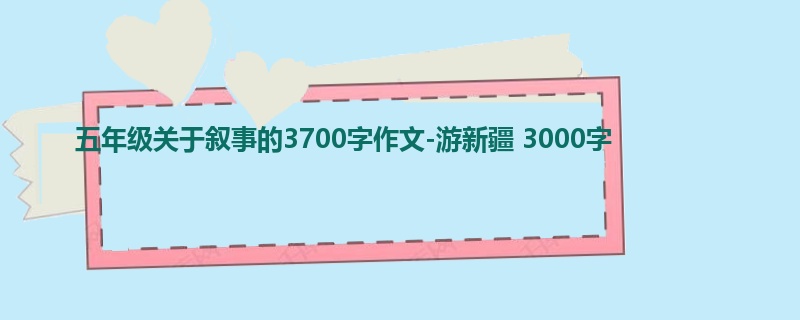 五年级关于叙事的3700字作文-游新疆 3000字