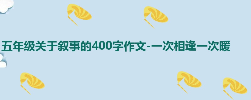 五年级关于叙事的400字作文-一次相逢一次暖