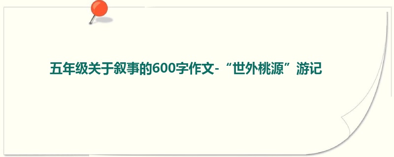 五年级关于叙事的600字作文-“世外桃源”游记