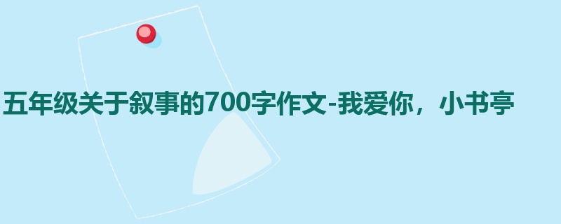 五年级关于叙事的700字作文-我爱你,小书亭
