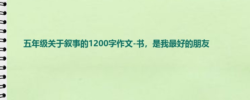 五年级关于叙事的1200字作文-书,是我最好的朋友