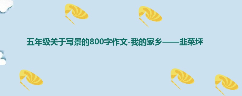 五年级关于写景的800字作文-我的家乡——韭菜坪